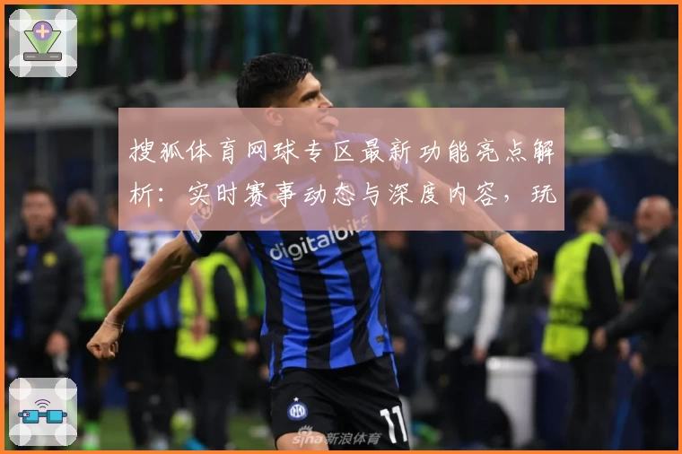 搜狐体育网球专区最新功能亮点解析：实时赛事动态与深度内容，玩家体验再升级