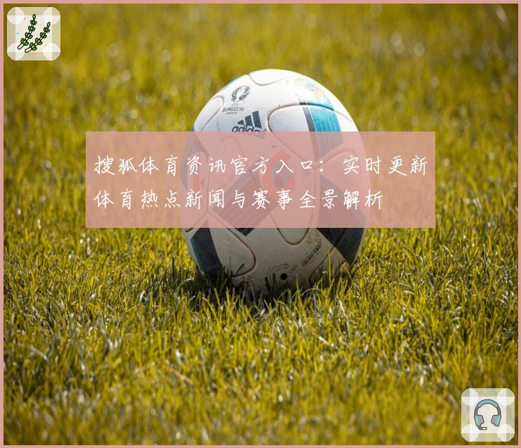 搜狐体育资讯官方入口：实时更新体育热点新闻与赛事全景解析