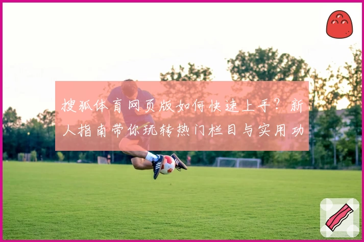搜狐体育网页版如何快速上手？新人指南带你玩转热门栏目与实用功能