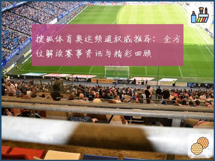 搜狐体育奥运频道权威推荐：全方位解读赛事资讯与精彩回顾