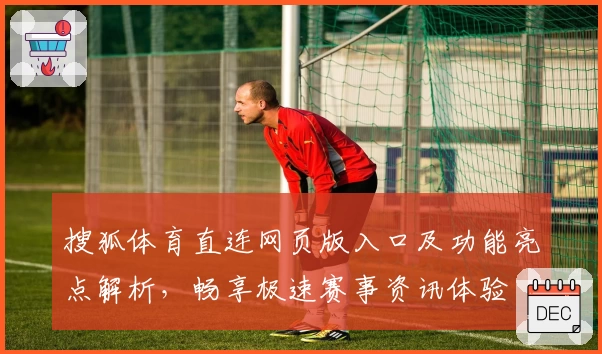 搜狐体育直连网页版入口及功能亮点解析，畅享极速赛事资讯体验