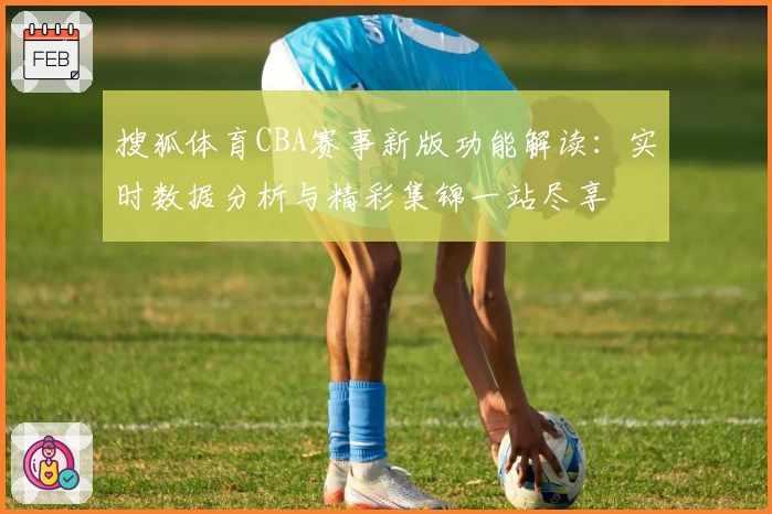 搜狐体育CBA赛事新版功能解读：实时数据分析与精彩集锦一站尽享