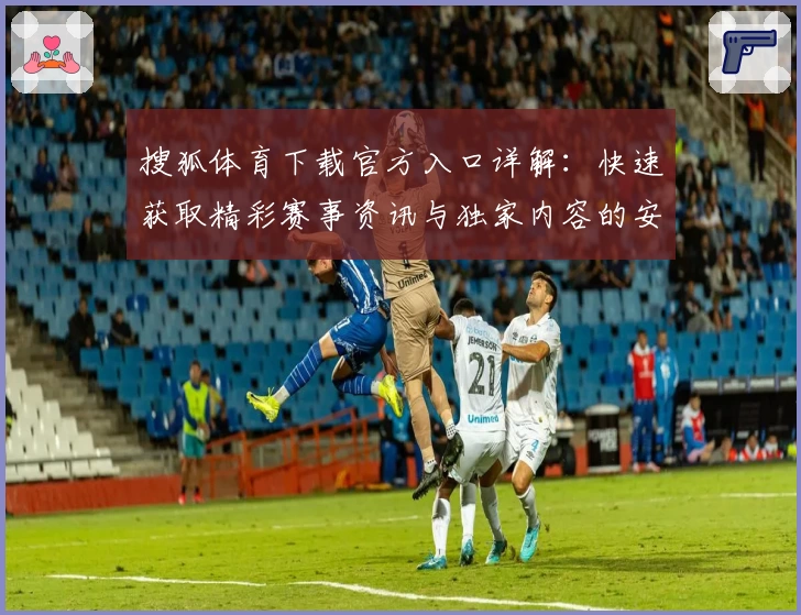 搜狐体育下载官方入口详解：快速获取精彩赛事资讯与独家内容的安装与使用教程