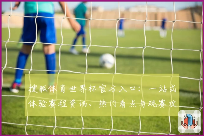 搜狐体育世界杯官方入口：一站式体验赛程资讯、热门看点与观赛攻略