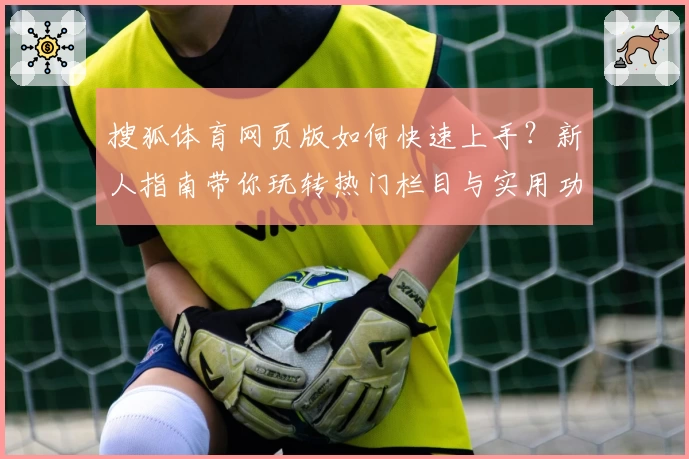 搜狐体育网页版如何快速上手?新人指南带你玩转热门栏目与实用功能