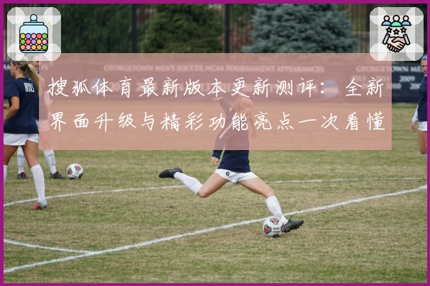 搜狐体育最新版本更新测评：全新界面升级与精彩功能亮点一次看懂