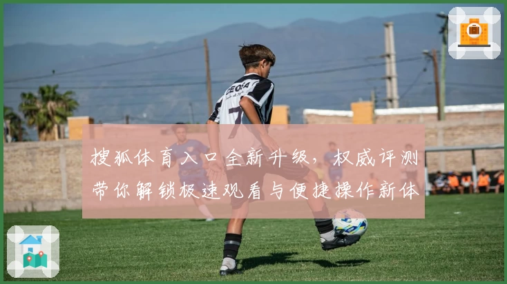 搜狐体育入口全新升级，权威评测带你解锁极速观看与便捷操作新体验