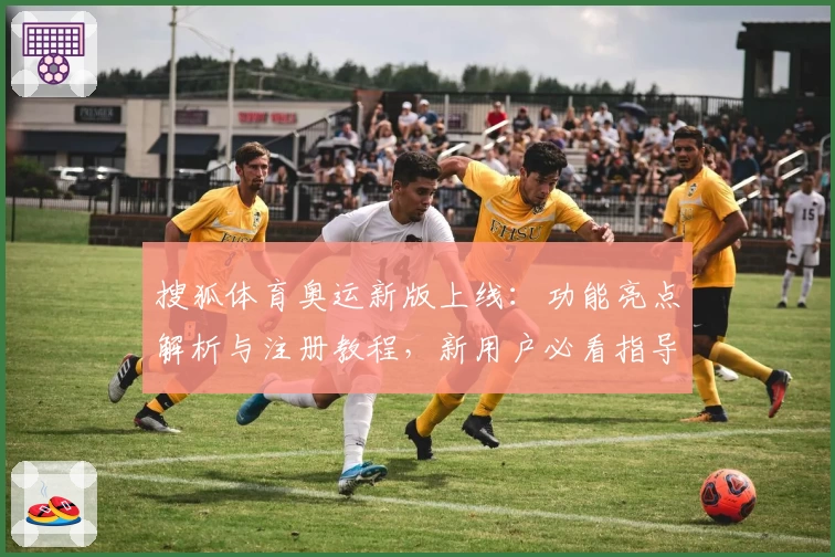 搜狐体育奥运新版上线：功能亮点解析与注册教程，新用户必看指导