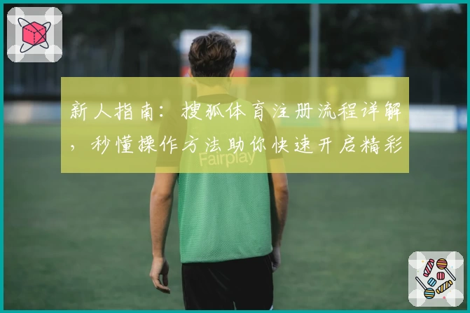 新人指南：搜狐体育注册流程详解，秒懂操作方法助你快速开启精彩体育之旅