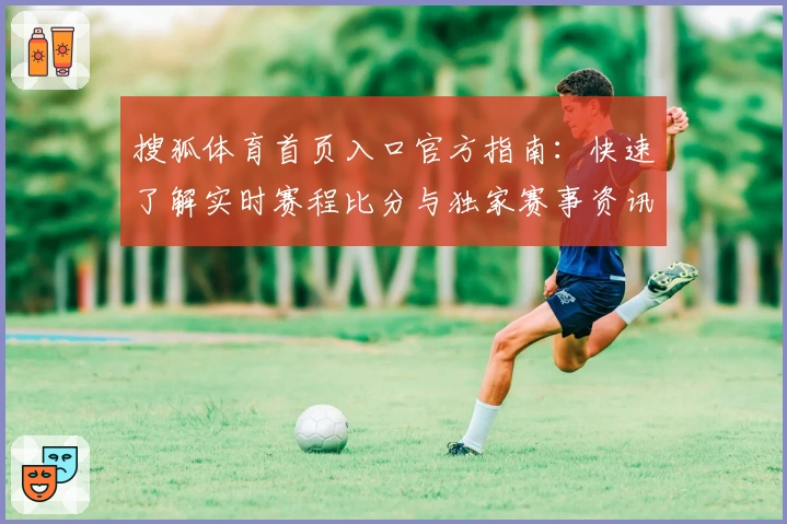 搜狐体育首页入口官方指南:快速了解实时赛程比分与独家赛事资讯