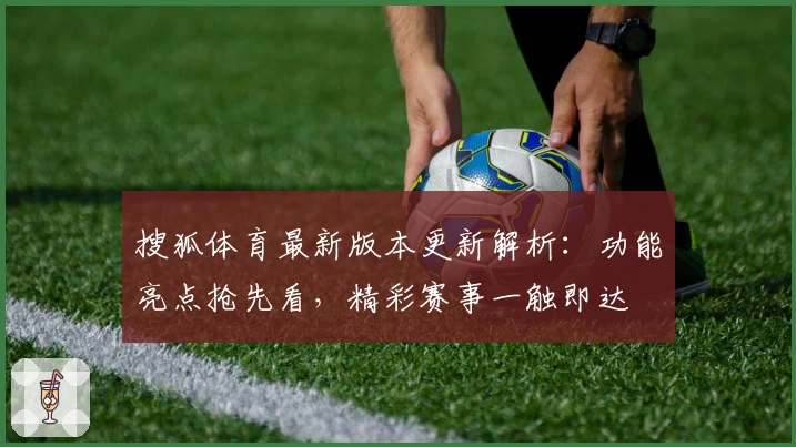 搜狐体育最新版本更新解析：功能亮点抢先看，精彩赛事一触即达
