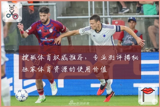 搜狐体育权威推荐，专业测评揭秘独家体育资源的使用价值