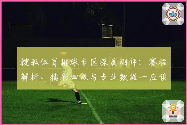 搜狐体育排球专区深度测评:赛程解析、精彩回放与专业数据一应俱全