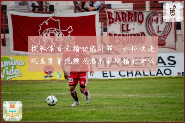 搜狐体育点播功能详解：如何快速观看赛事视频点播和获取精彩回放